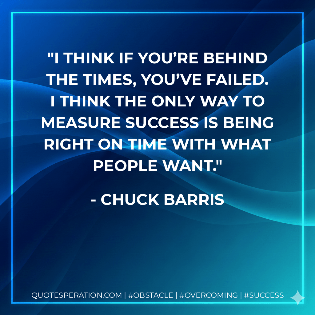 I think if you’re behind the times, you’ve failed. I think the only way to measure success is being right on time with what people want. - Chuck Barris
