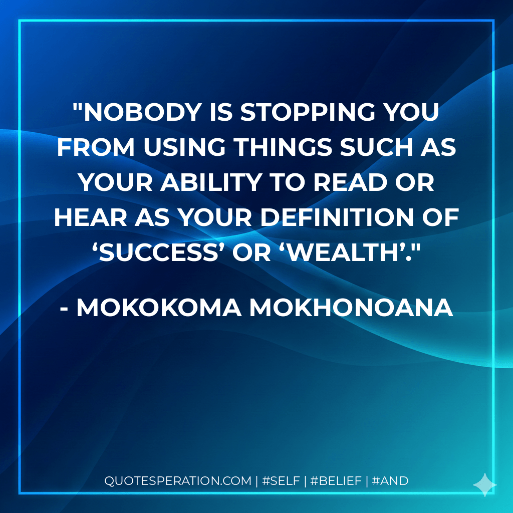 Nobody is stopping you from using things such as your ability to read or hear as your definition of ‘success’ or ‘wealth’. - Mokokoma Mokhonoana