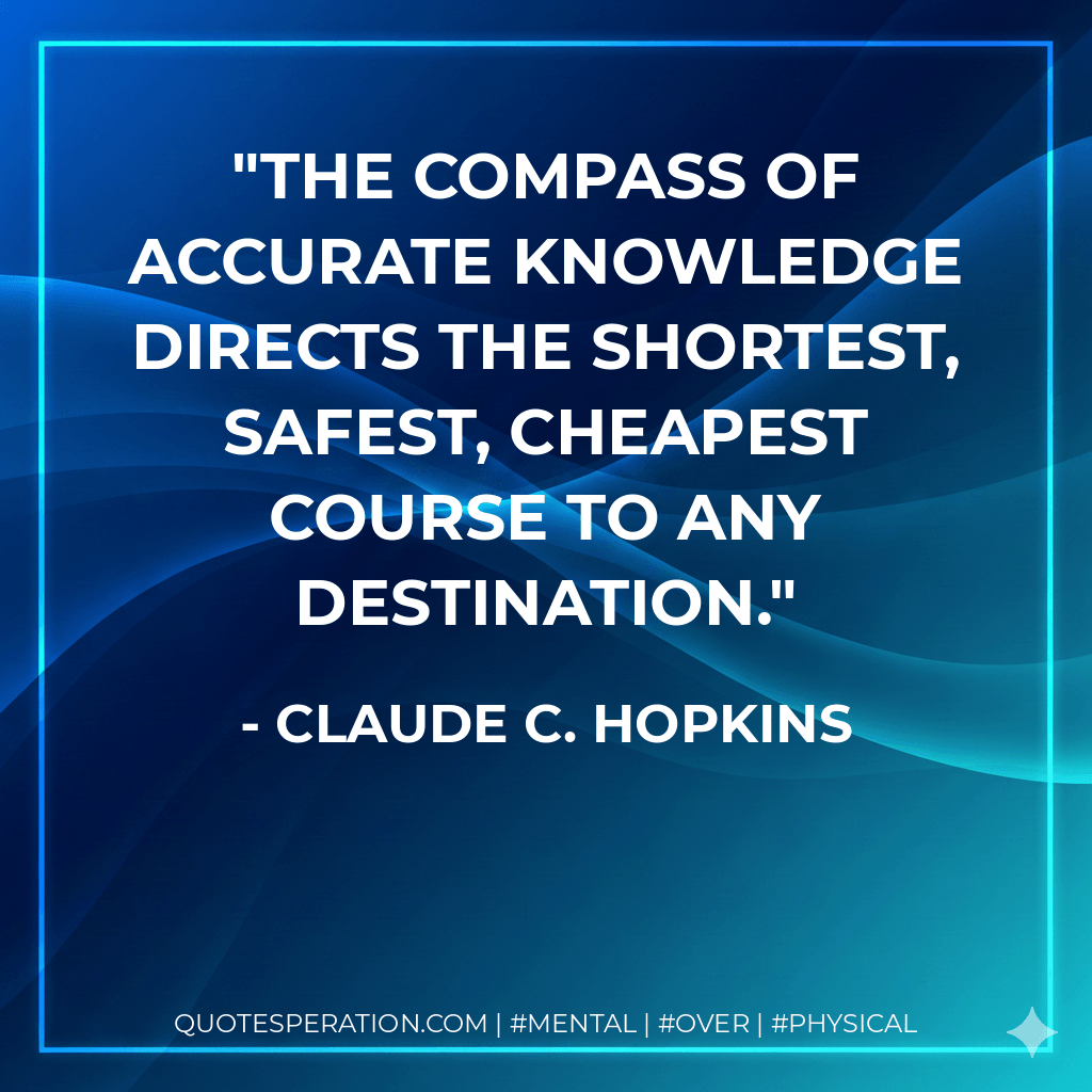 The compass of accurate knowledge directs the shortest, safest, cheapest course to any destination. - Claude C. Hopkins