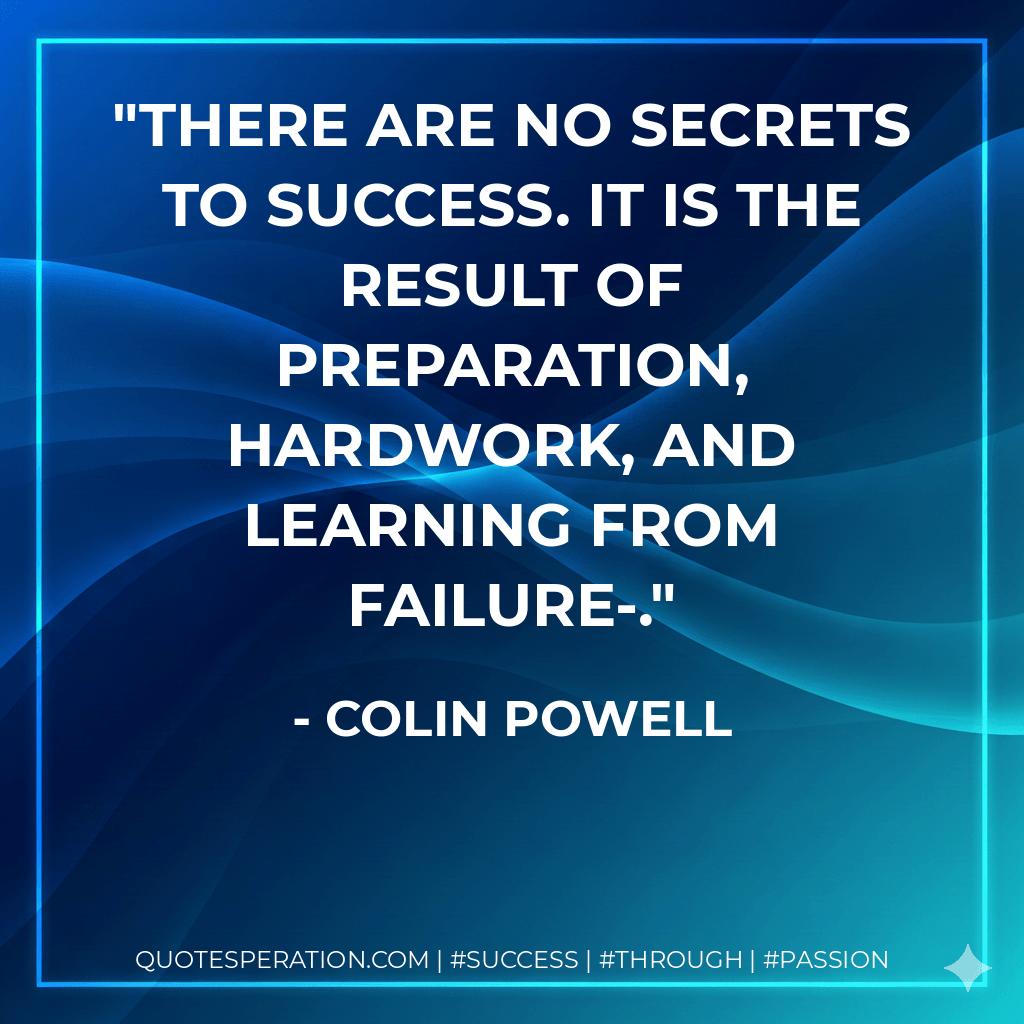 There are no secrets to success. It is the result of preparation, hardwork, and learning from failure-. - Colin Powell