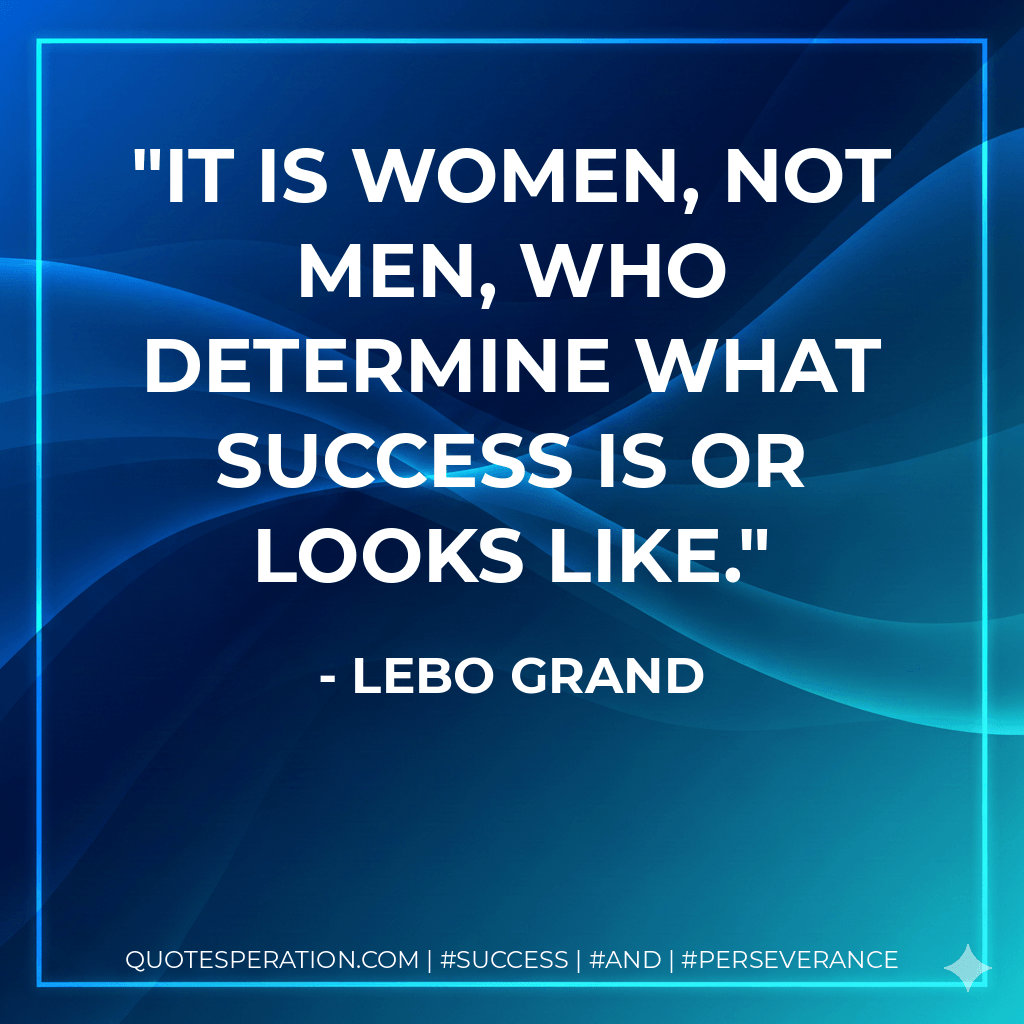 It is women, not men, who determine what success is or looks like. - Lebo Grand