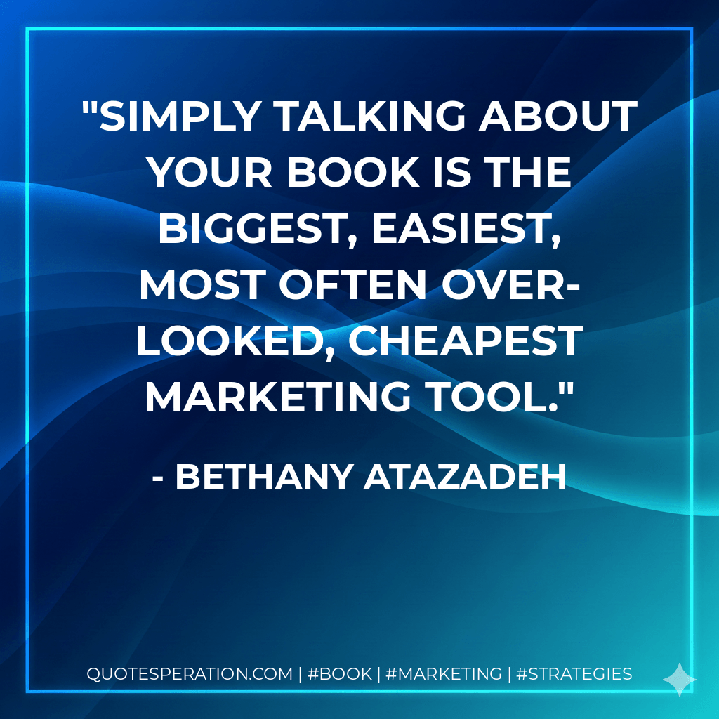 Simply talking about your book is the biggest, easiest, most often over-looked, cheapest marketing tool. - Bethany Atazadeh