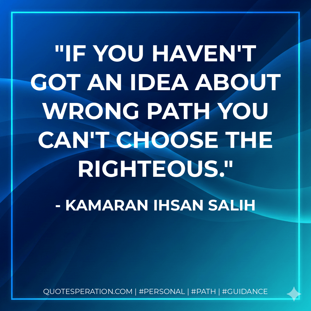 If you haven't got an idea about wrong path you can't choose the righteous. - Kamaran Ihsan Salih