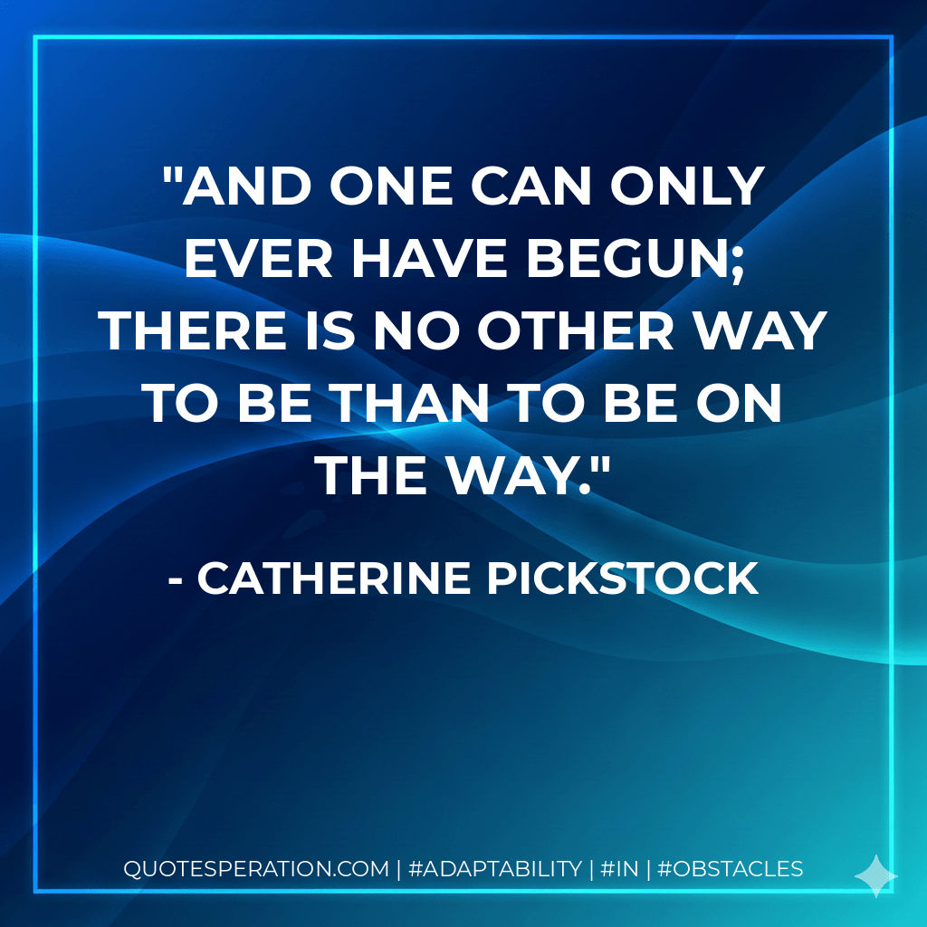 And one can only ever have begun; there is no other way to be than to be on the way. - Catherine Pickstock