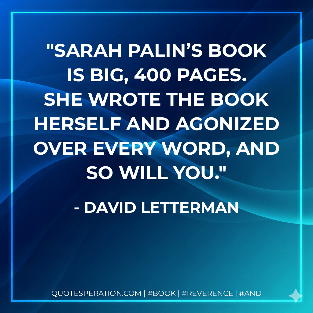 Sarah Palin’s book is big, 400 pages. She wrote the book herself and agonized over every word, and so will you. - David Letterman