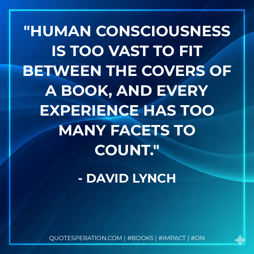 Human consciousness is too vast to fit between the covers of a book, and every experience has too many facets to count. - David Lynch