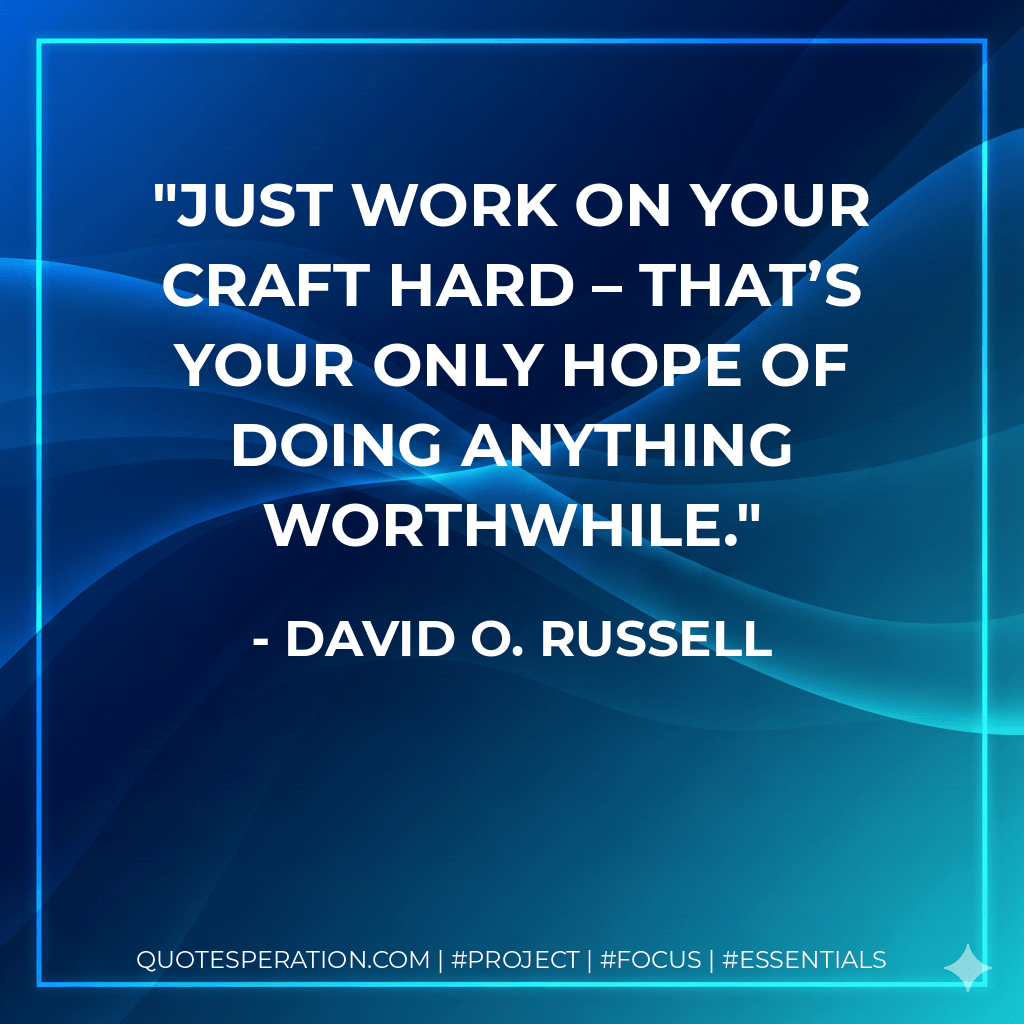 Just work on your craft hard – that’s your only hope of doing anything worthwhile. - David O. Russell