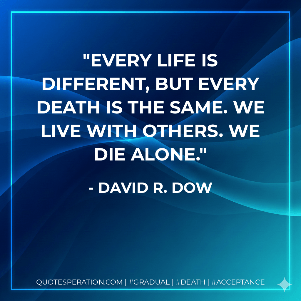 Every life is different, but every death is the same. We live with others. We die alone. - David R. Dow