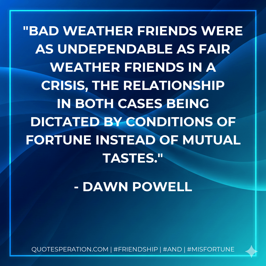 Bad weather friends were as undependable as fair weather friends in a crisis, the relationship in both cases being dictated by conditions of fortune instead of mutual tastes. - Dawn Powell