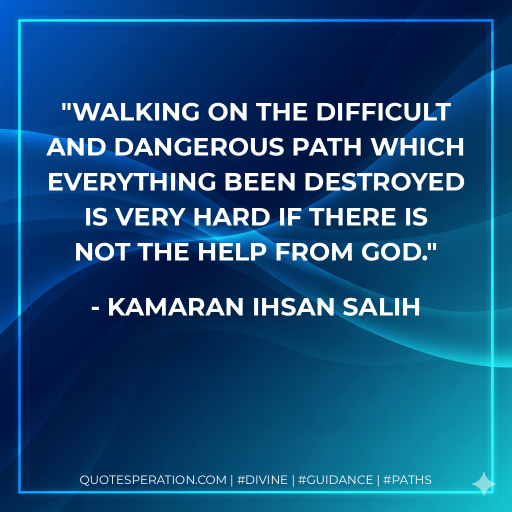 Walking on the difficult and dangerous path which everything been destroyed is very hard if there is not the help from God. - Kamaran Ihsan Salih