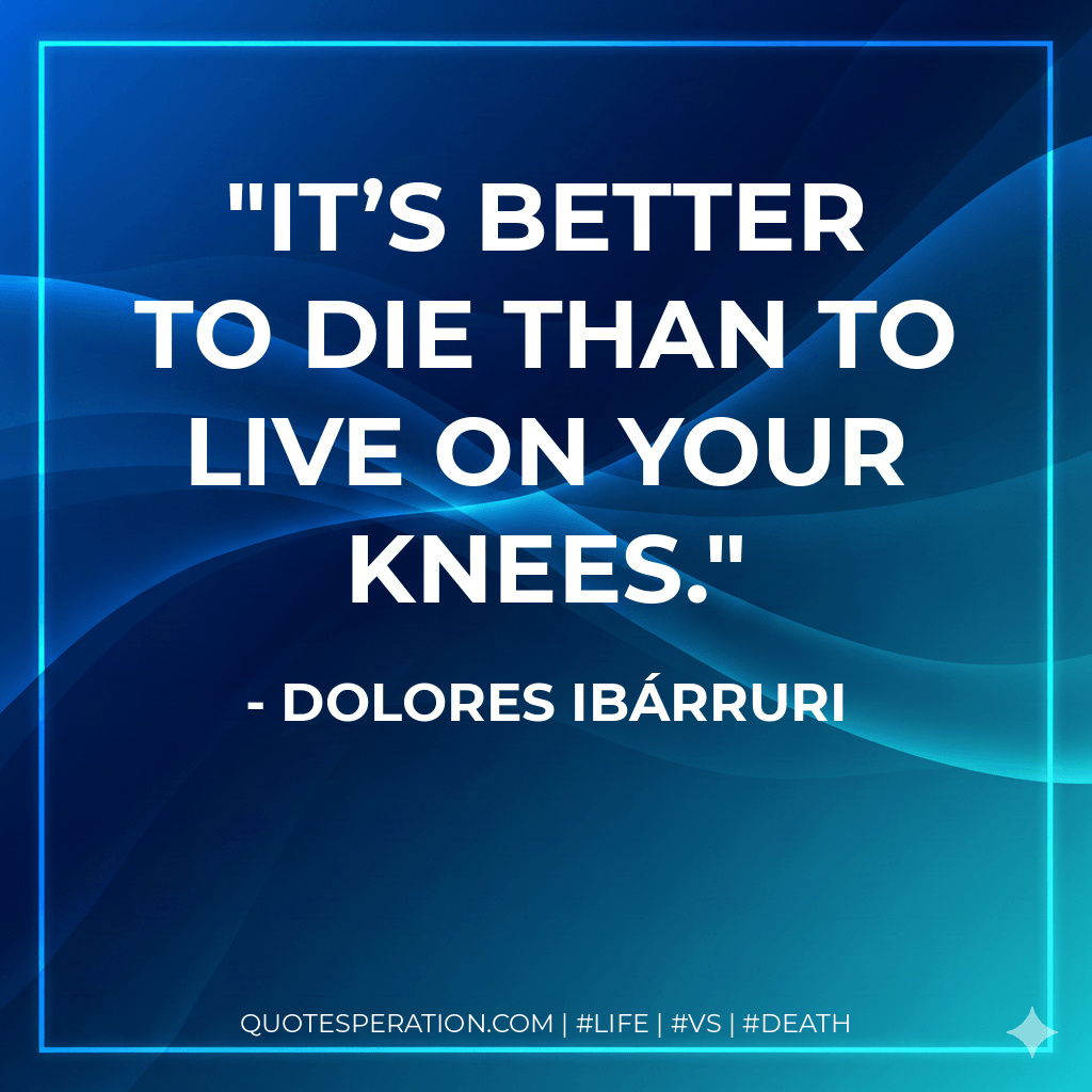 It’s better to die than to live on your knees. - Dolores Ibárruri