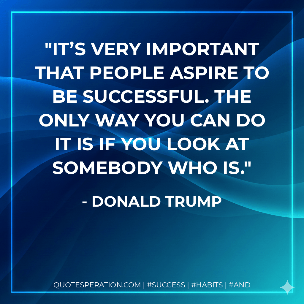 It’s very important that people aspire to be successful. The only way you can do it is if you look at somebody who is. - Donald Trump