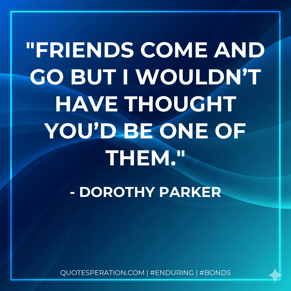 Friends come and go but I wouldn’t have thought you’d be one of them. - Dorothy Parker