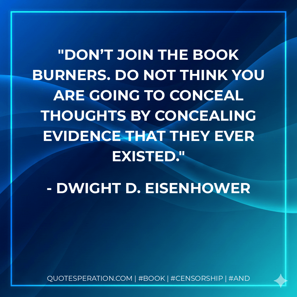 Don’t join the book burners. Do not think you are going to conceal thoughts by concealing evidence that they ever existed. - Dwight D. Eisenhower