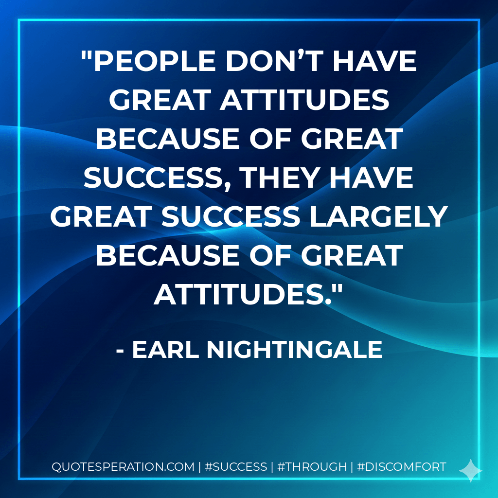People don’t have great attitudes because of great success, they have great success largely because of great attitudes. - Earl Nightingale