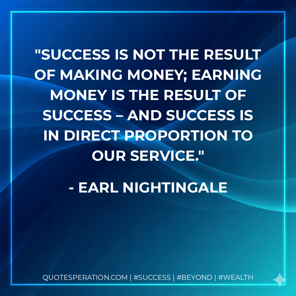 Success is not the result of making money; earning money is the result of success – and success is in direct proportion to our service. - Earl Nightingale
