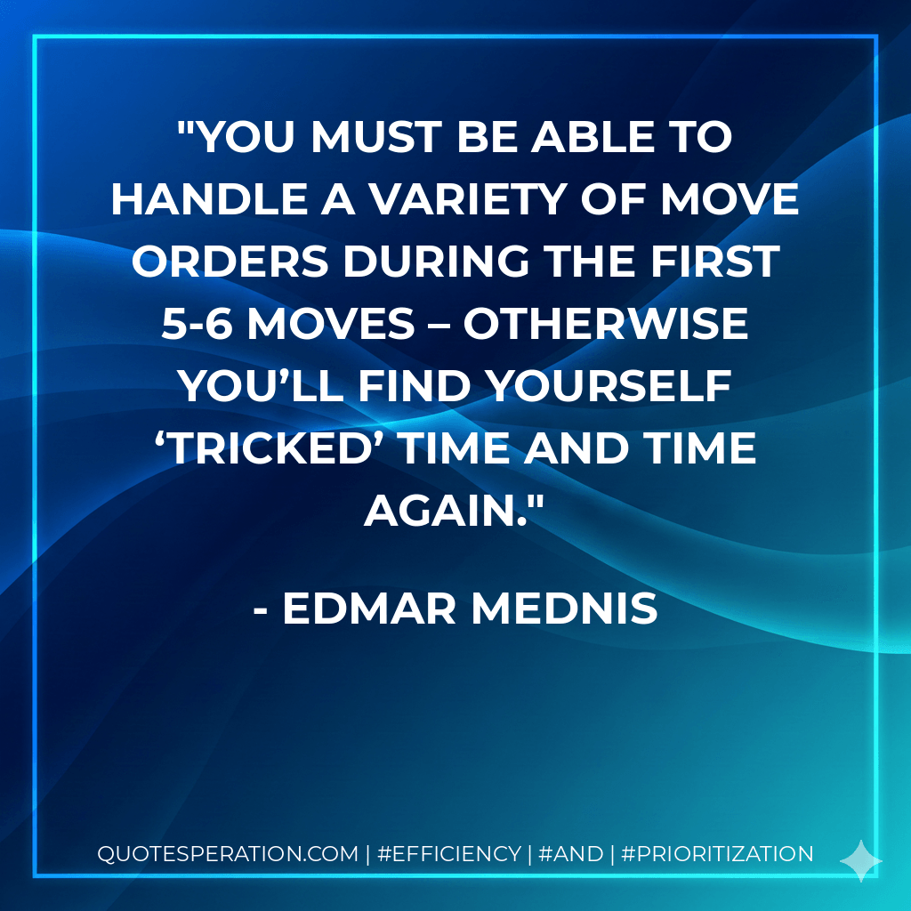 You must be able to handle a variety of move orders during the first 5-6 moves – otherwise you’ll find yourself ‘tricked’ time and time again. - Edmar Mednis