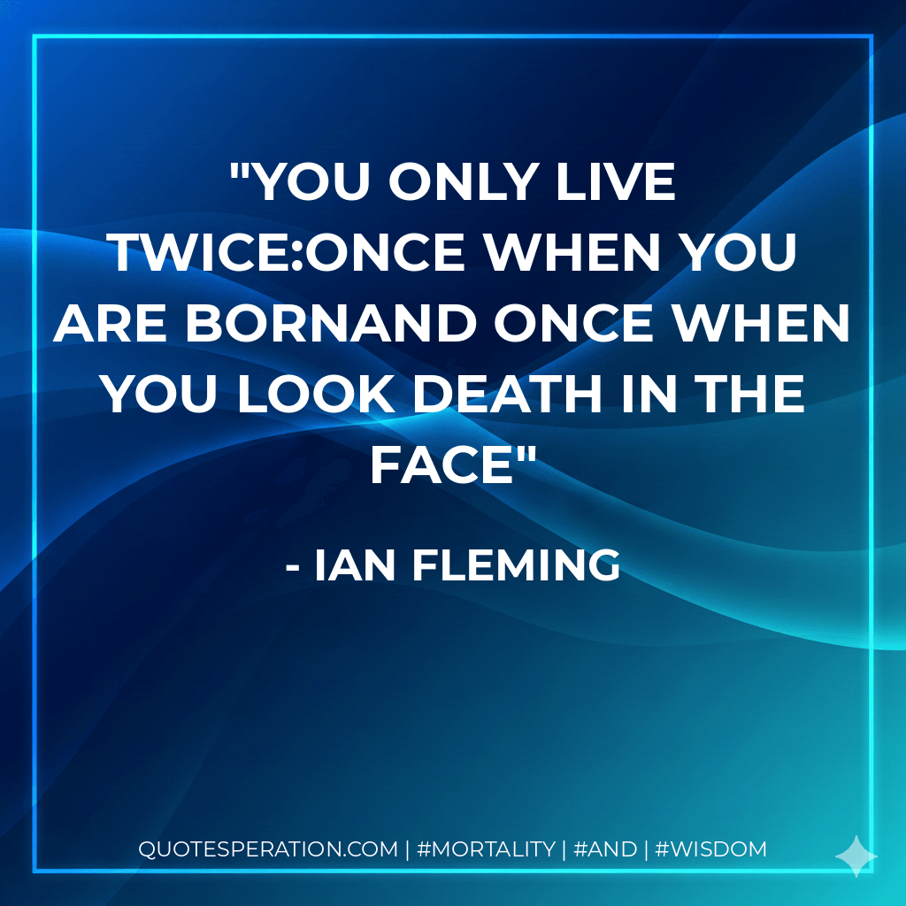You only live twice:Once when you are bornAnd once when you look death in the face - Ian Fleming
