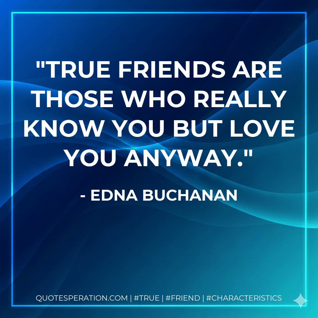True friends are those who really know you but love you anyway. - Edna Buchanan