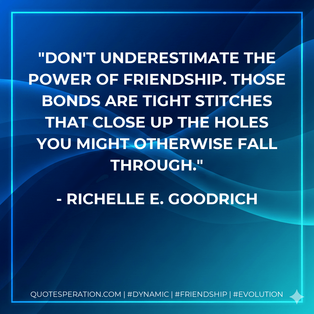 Don't underestimate the power of friendship. Those bonds are tight stitches that close up the holes you might otherwise fall through. - Richelle E. Goodrich