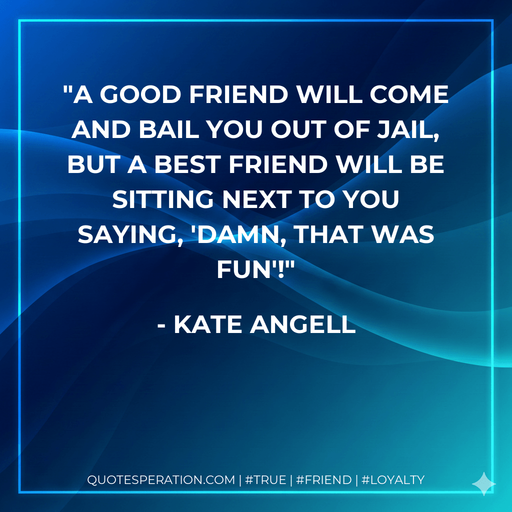 A good friend will come and bail you out of jail, but a best friend will be sitting next to you saying, 'Damn, that was fun'! - Kate Angell