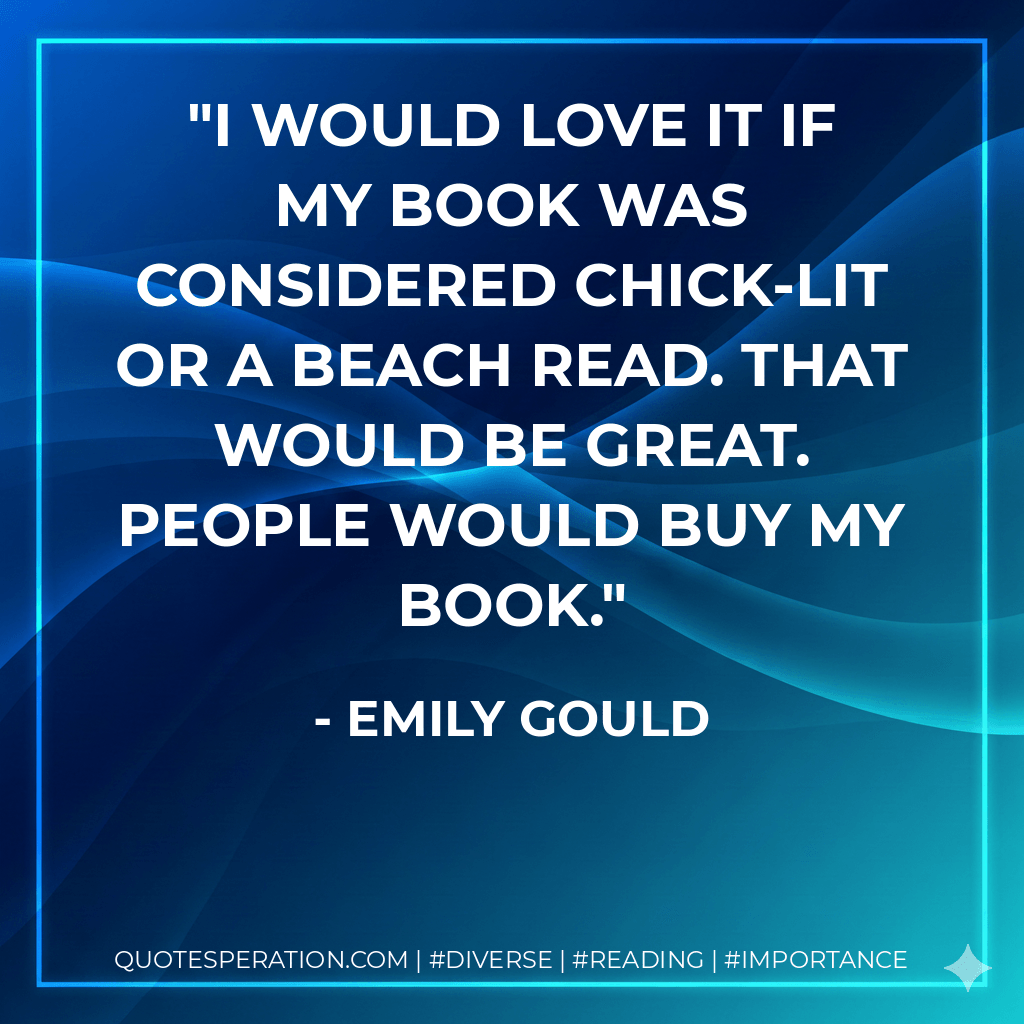 I would love it if my book was considered chick-lit or a beach read. That would be great. People would buy my book. - Emily Gould