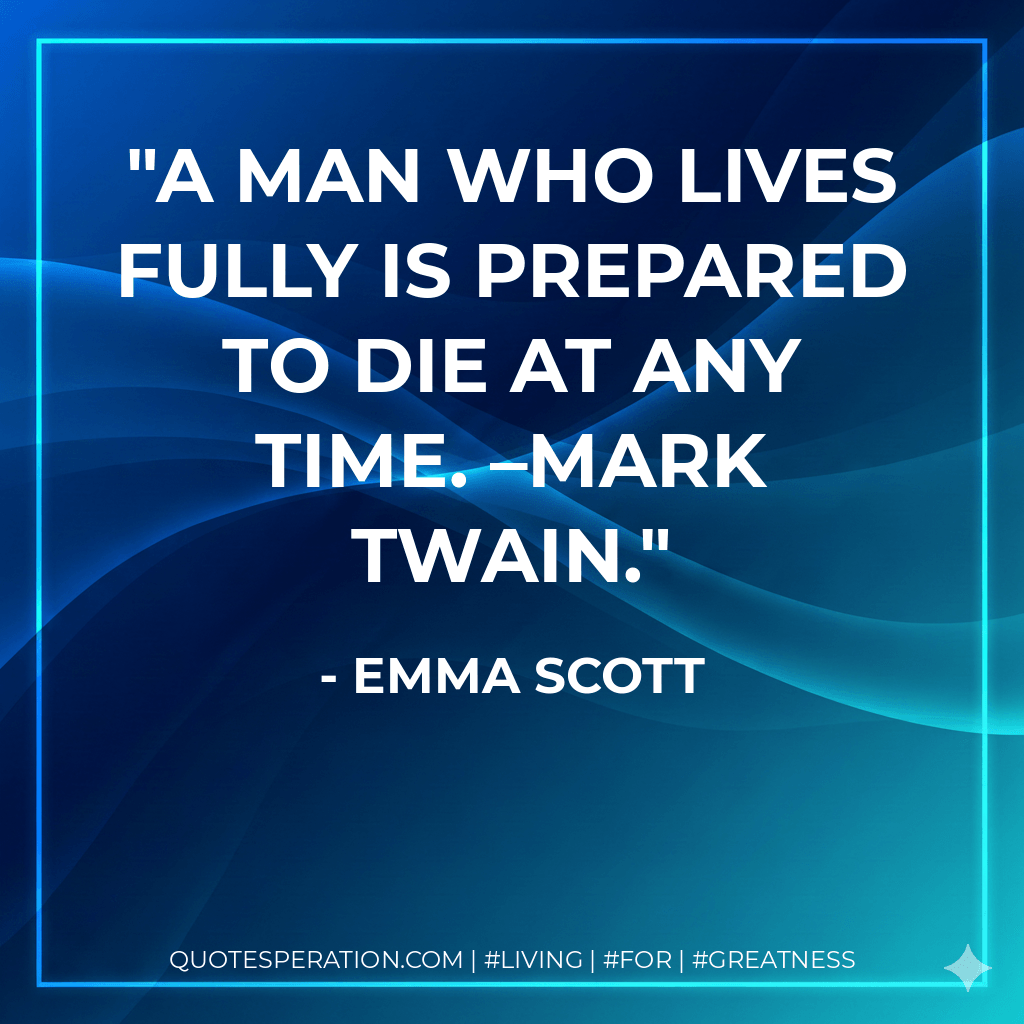 A man who lives fully is prepared to die at any time. –Mark Twain. - Emma Scott