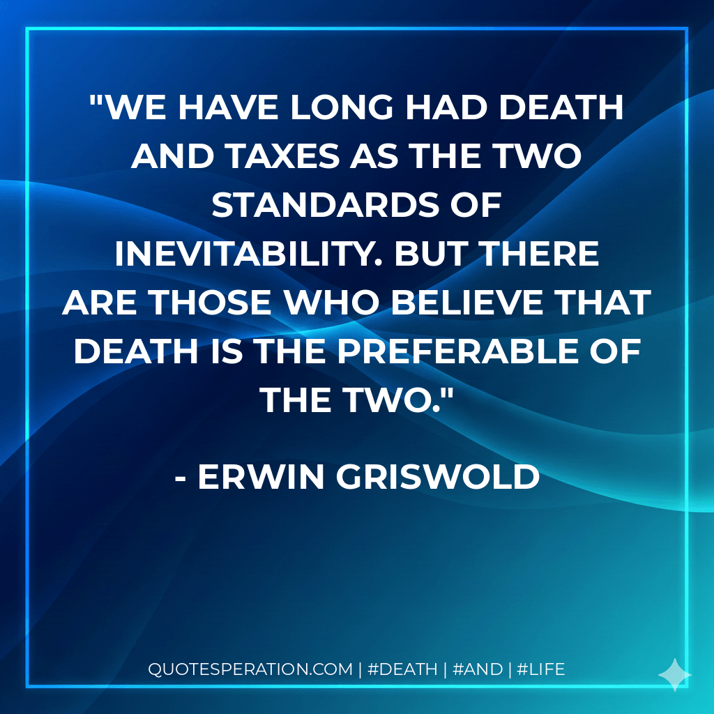 We have long had death and taxes as the two standards of inevitability. But there are those who believe that death is the preferable of the two. - Erwin Griswold