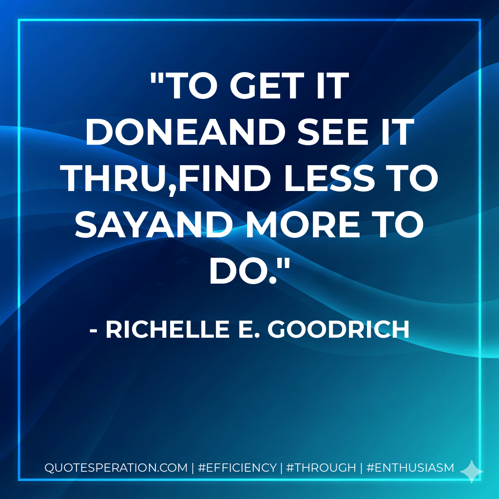To get it doneand see it thru,find less to sayand more to do. - Richelle E. Goodrich