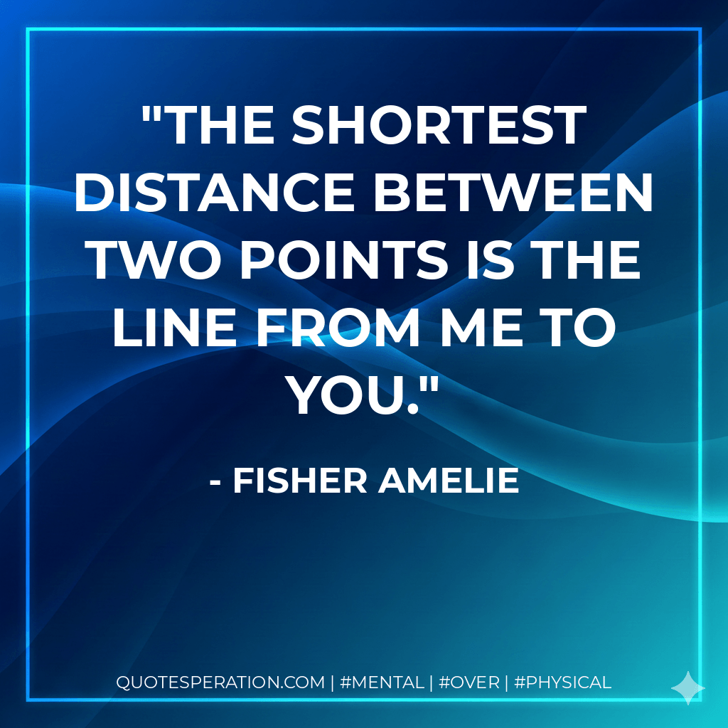 The shortest distance between two points is the line from me to you. - Fisher Amelie