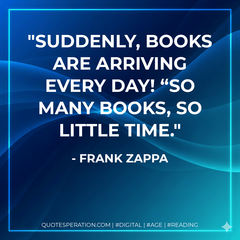 Suddenly, books are arriving every day! “So many books, so little time. - Frank Zappa
