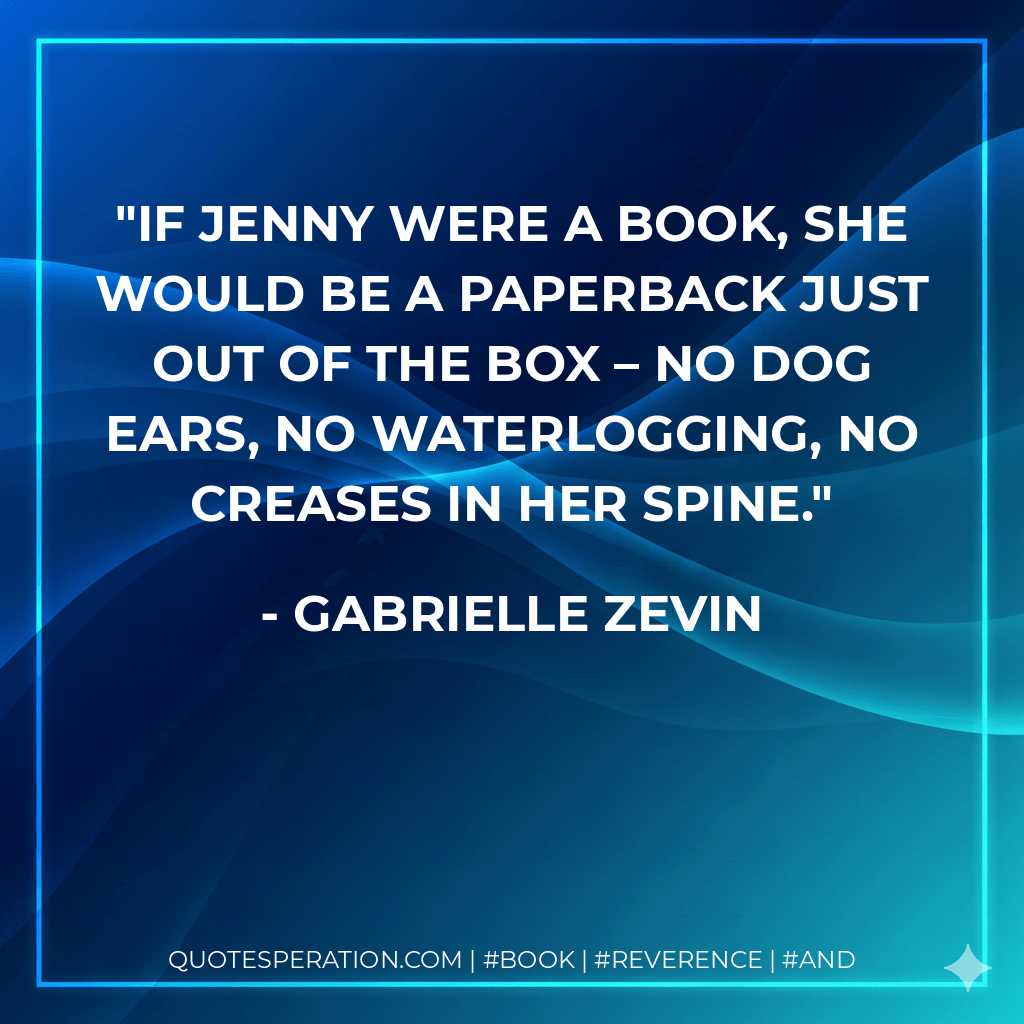 If Jenny were a book, she would be a paperback just out of the box – no dog ears, no waterlogging, no creases in her spine. - Gabrielle Zevin