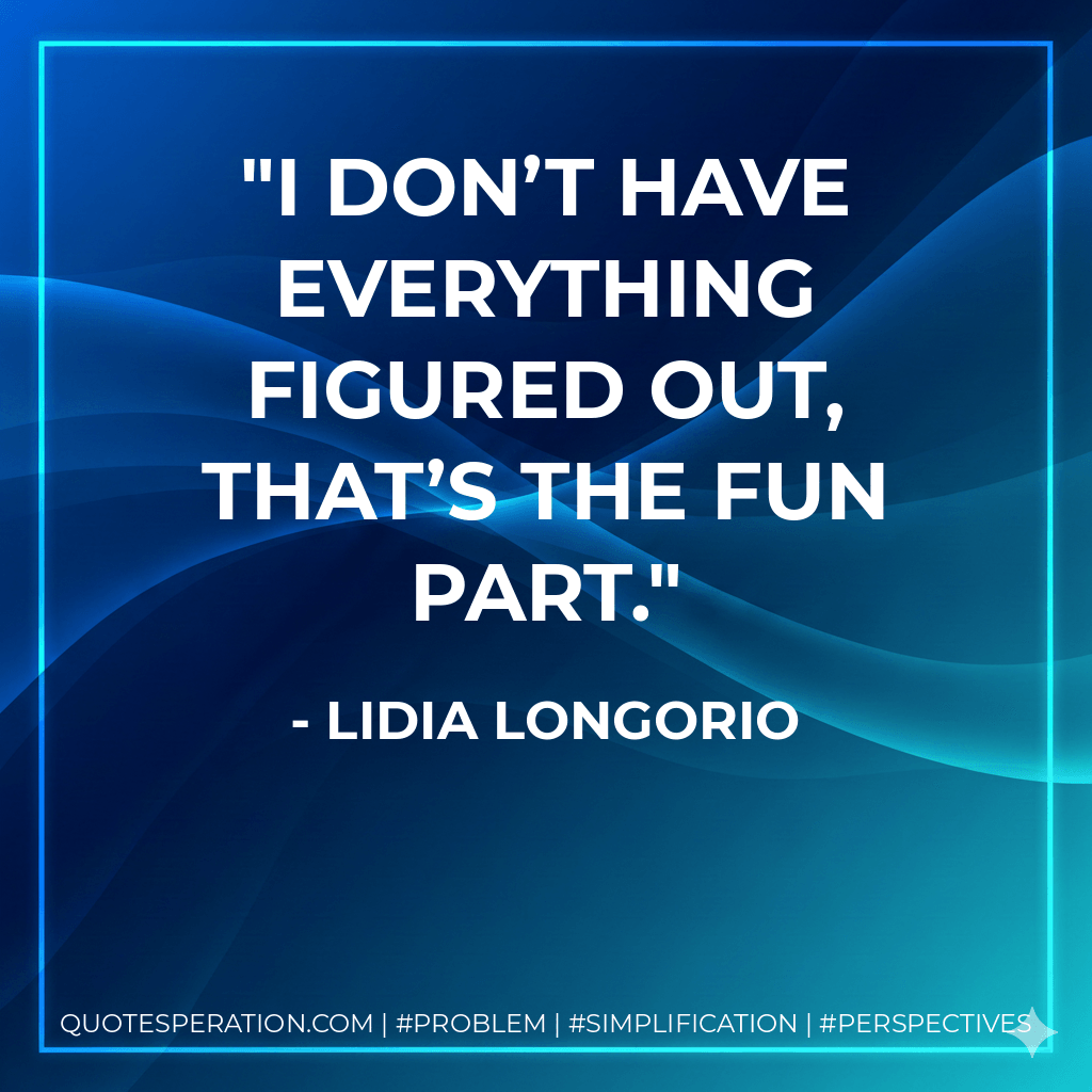 I don’t have everything figured out, that’s the fun part. - Lidia Longorio