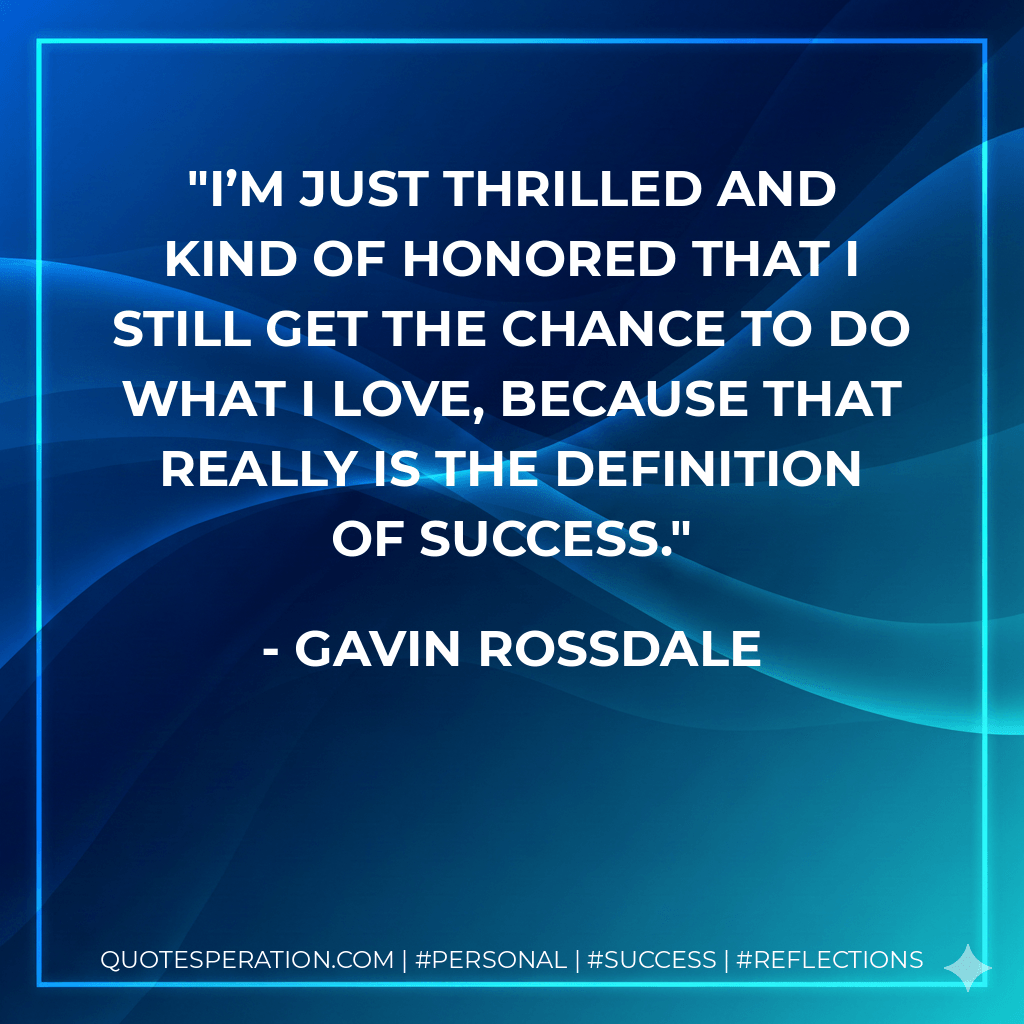 I’m just thrilled and kind of honored that I still get the chance to do what I love, because that really is the definition of success. - Gavin Rossdale