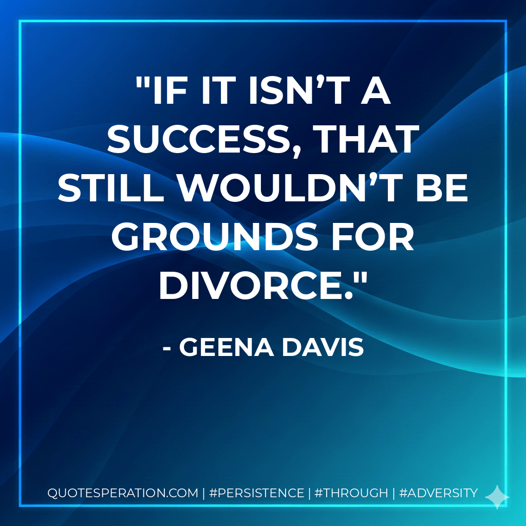 If it isn’t a success, that still wouldn’t be grounds for divorce. - Geena Davis