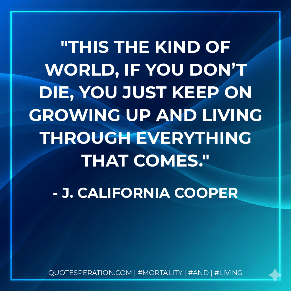 This the kind of world, if you don’t die, you just keep on growing up and living through everything that comes. - J. California Cooper