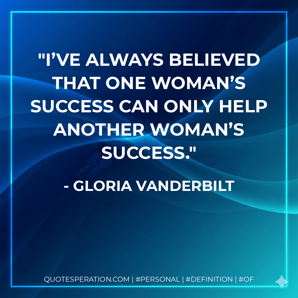 I’ve always believed that one woman’s success can only help another woman’s success. - Gloria Vanderbilt