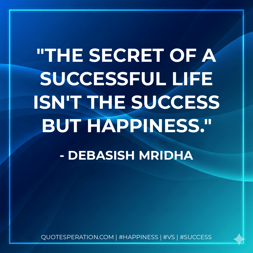 The secret of a successful life isn't the success but happiness. - Debasish Mridha