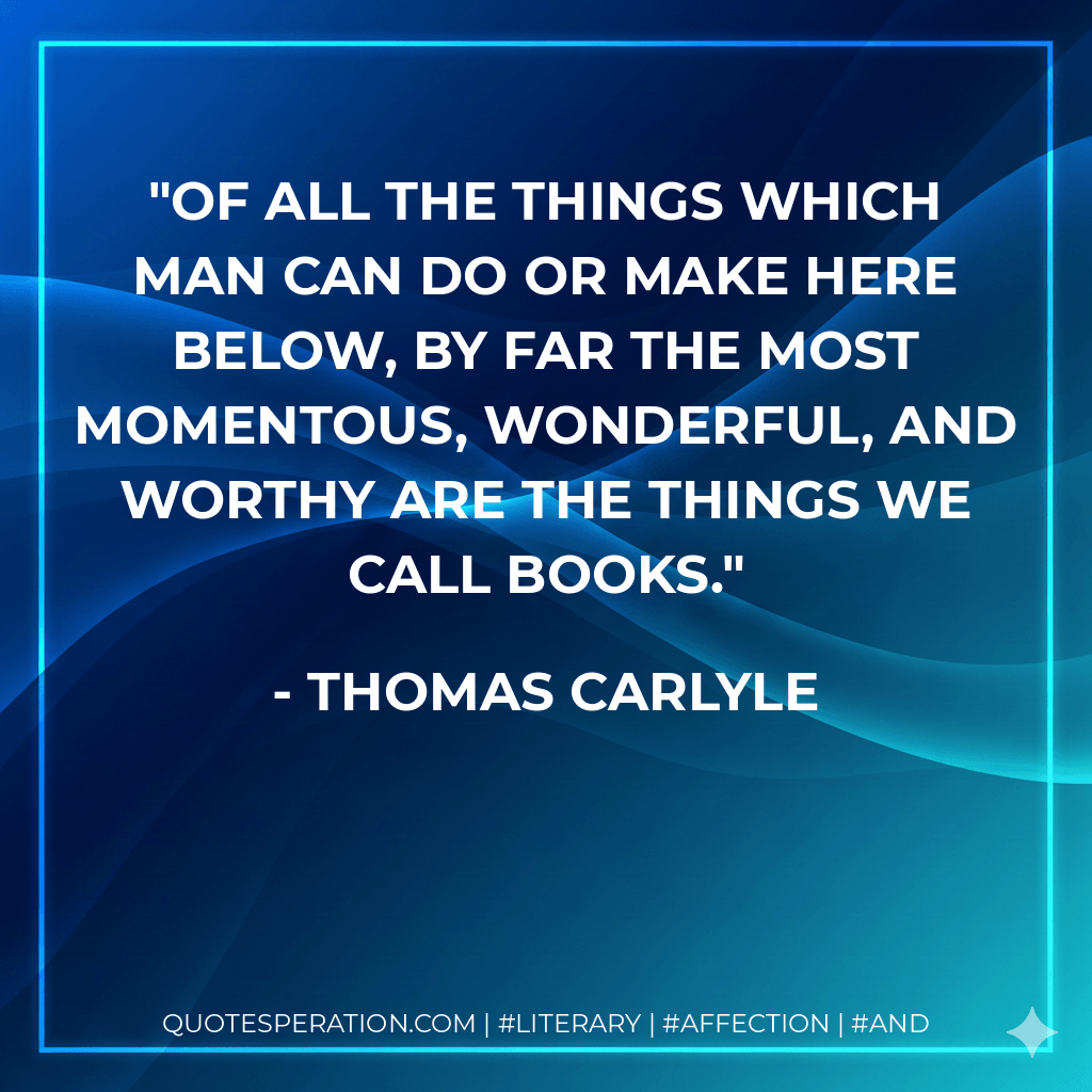 Of all the things which man can do or make here below, by far the most momentous, wonderful, and worthy are the things we call books. - Thomas Carlyle