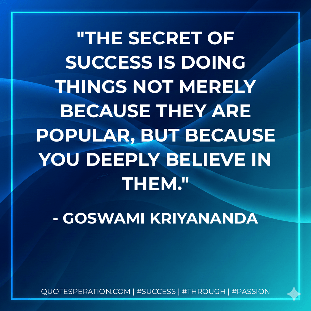 The secret of success is doing things not merely because they are popular, but because you deeply believe in them. - Goswami Kriyananda