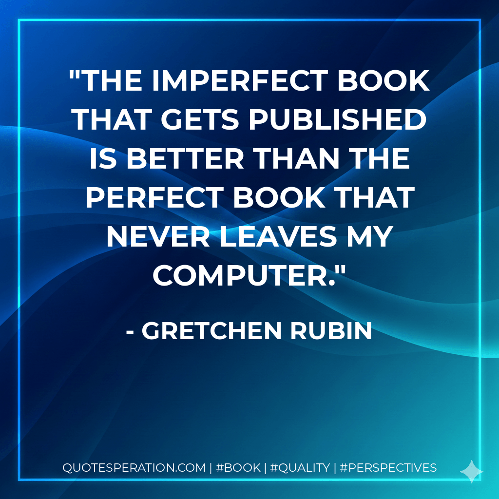 The imperfect book that gets published is better than the perfect book that never leaves my computer. - Gretchen Rubin