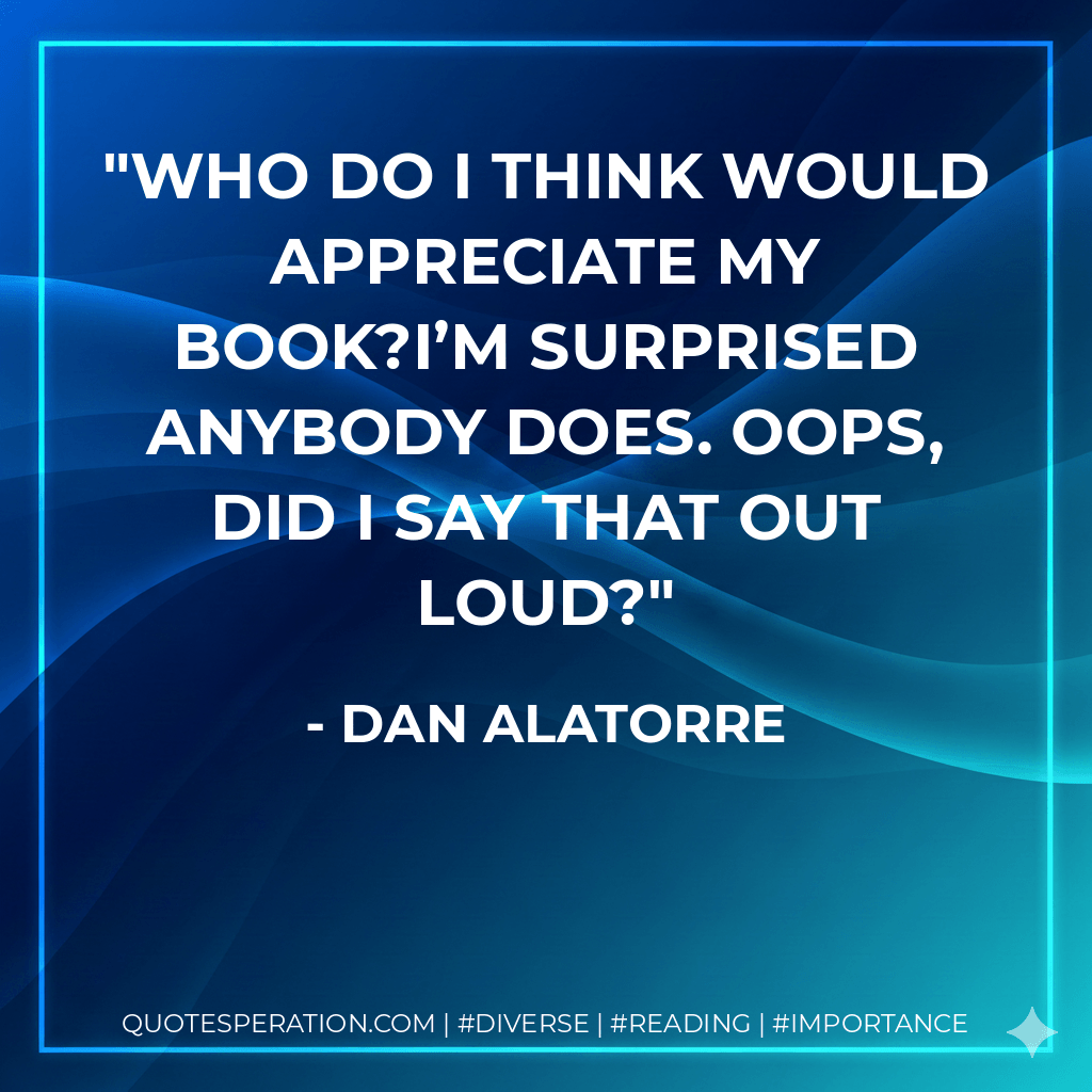 Who do I think would appreciate my book?I’m surprised anybody does. Oops, did I say that out loud? - Dan Alatorre