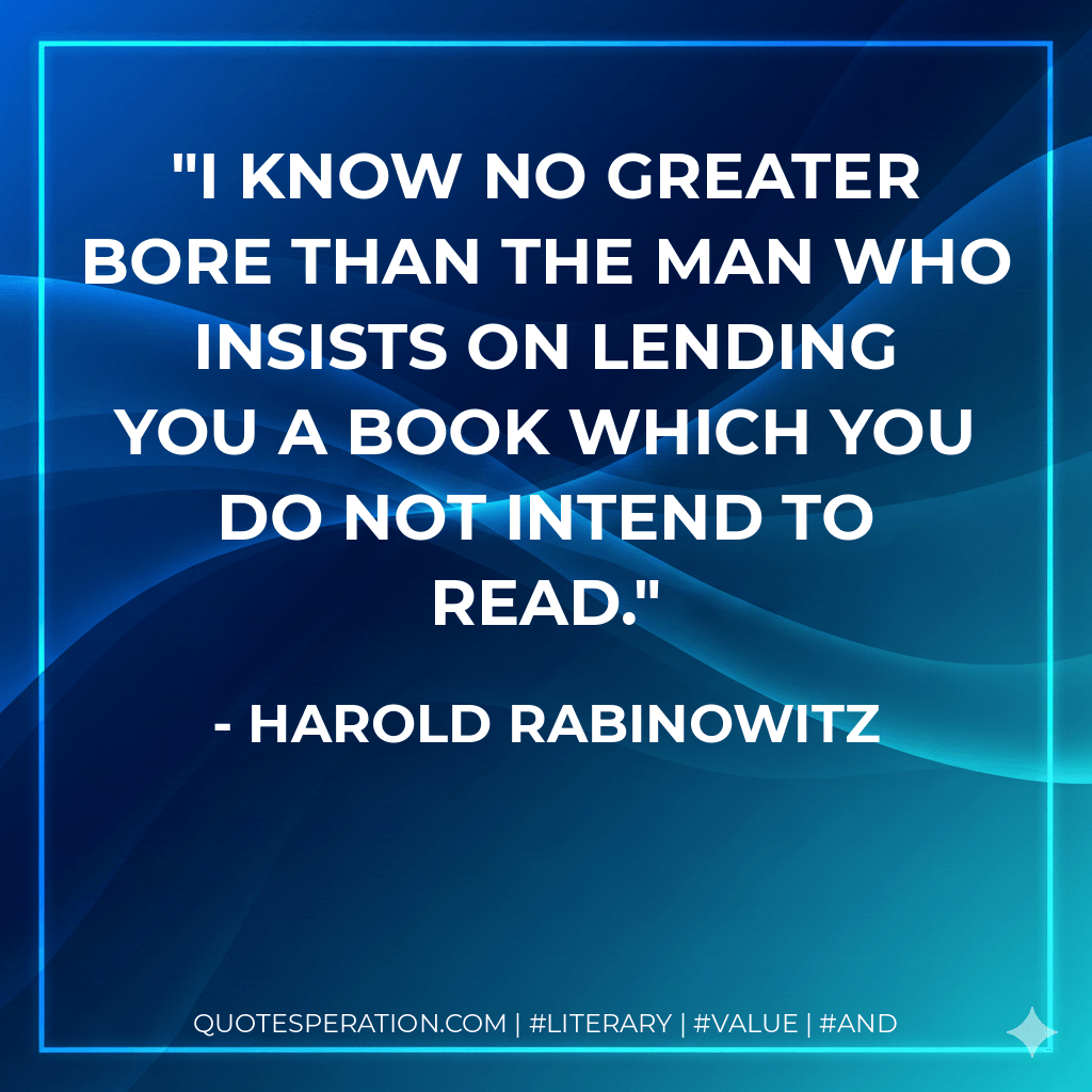 I know no greater bore than the man who insists on lending you a book which you do not intend to read. - Harold Rabinowitz