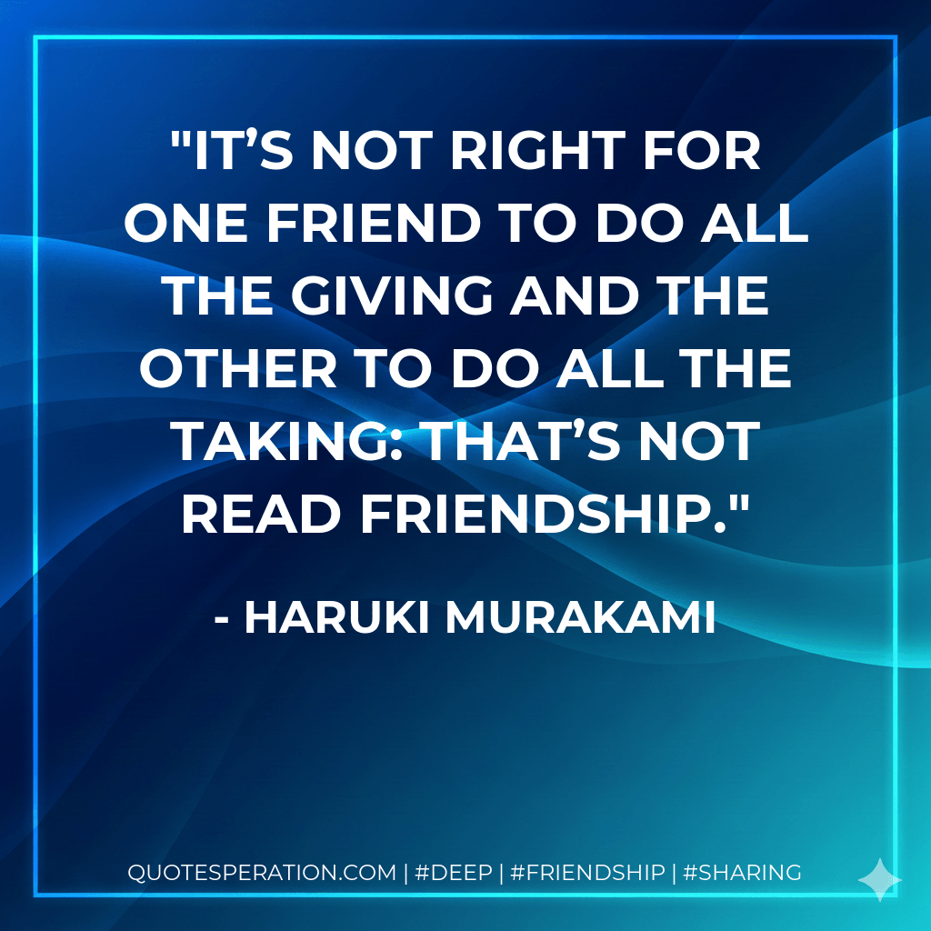 It’s not right for one friend to do all the giving and the other to do all the taking: that’s not read friendship. - Haruki Murakami