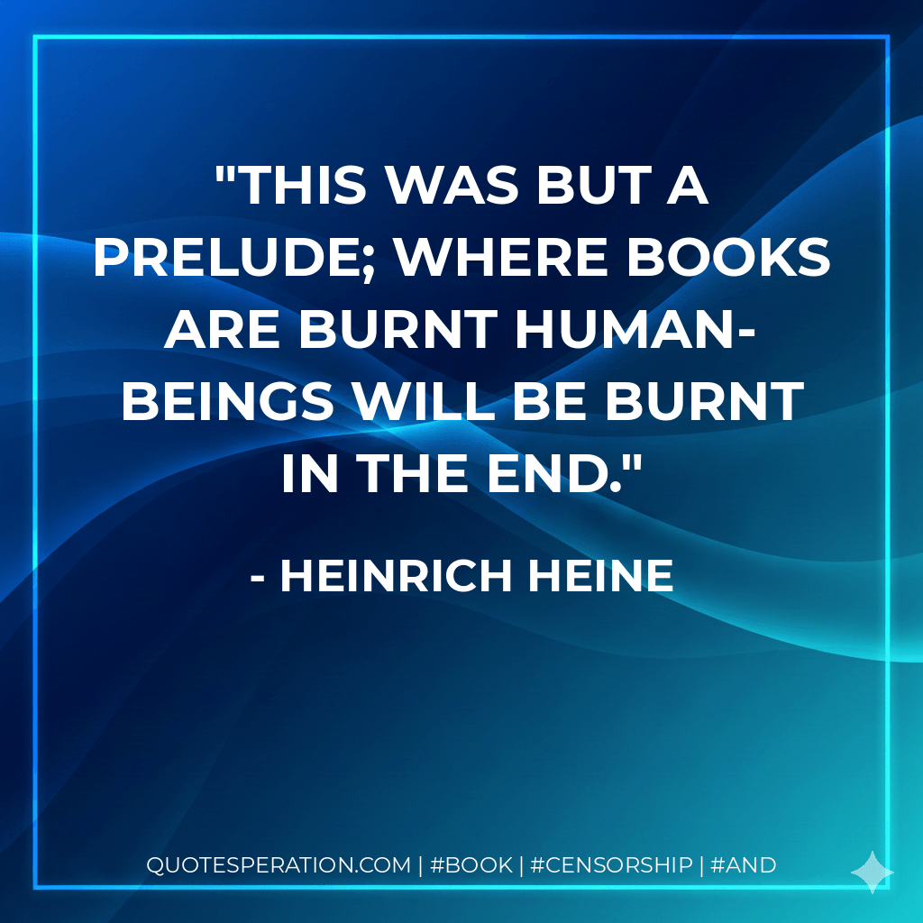 This was but a prelude; where books are burnt human-beings will be burnt in the end. - Heinrich Heine