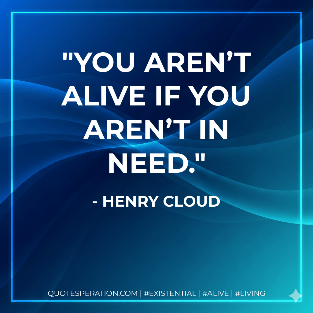 You aren’t alive if you aren’t in need. - Henry Cloud