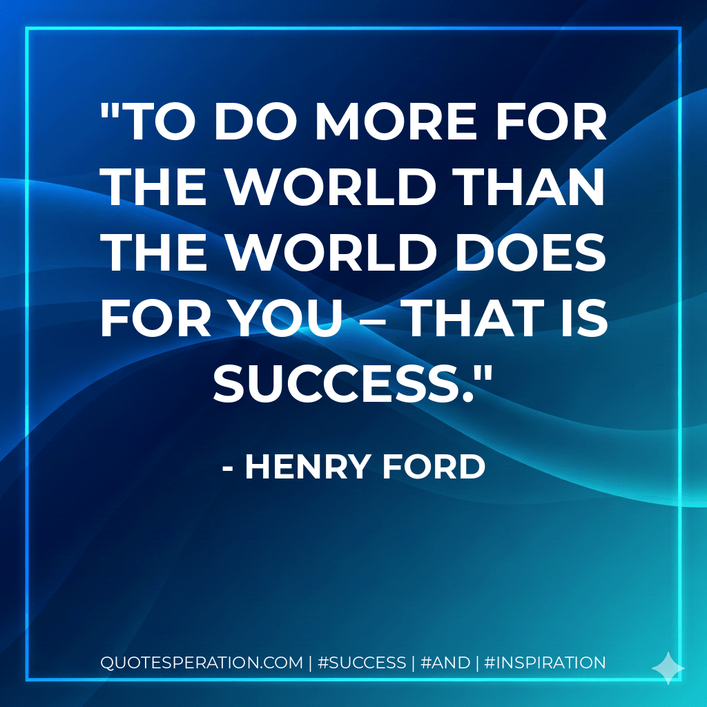 To do more for the world than the world does for you – that is success. - Henry Ford