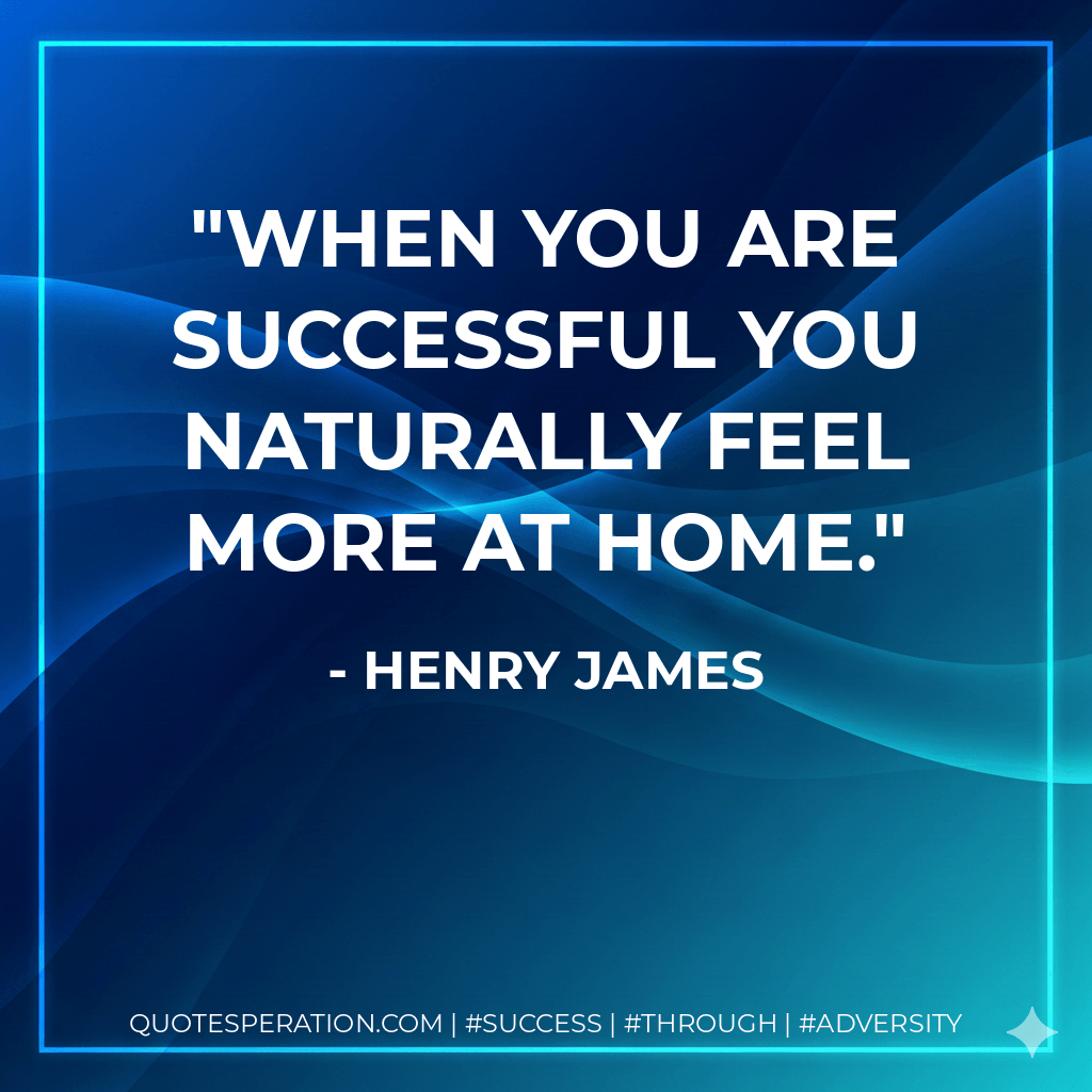 When you are successful you naturally feel more at home. - Henry James