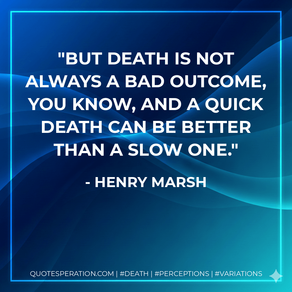 But death is not always a bad outcome, you know, and a quick death can be better than a slow one. - Henry Marsh
