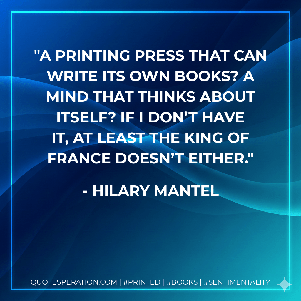 A printing press that can write its own books? A mind that thinks about itself? If I don’t have it, at least the King of France doesn’t either. - Hilary Mantel
